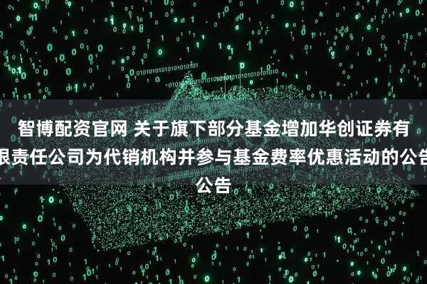 智博配资官网 关于旗下部分基金增加华创证券有限责任公司为代销机构并参与基金费率优惠活动的公告