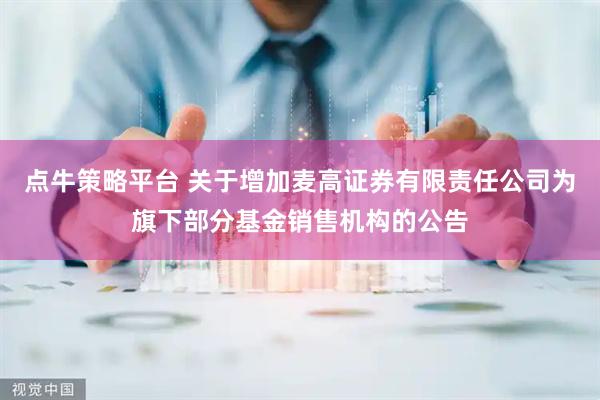 点牛策略平台 关于增加麦高证券有限责任公司为旗下部分基金销售机构的公告