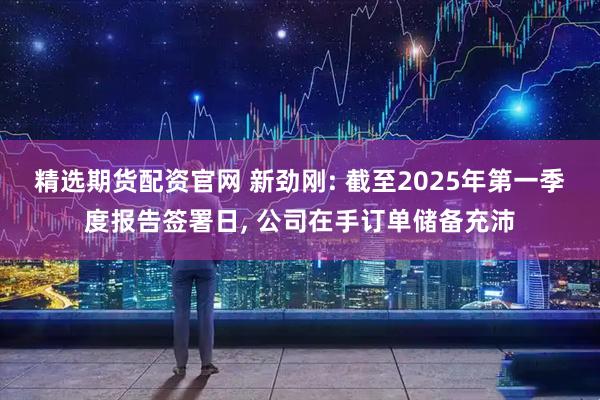精选期货配资官网 新劲刚: 截至2025年第一季度报告签署日, 公司在手订单储备充沛