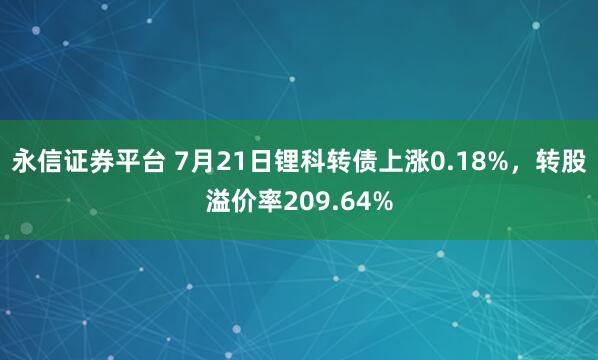 永信证券平台 7月21日锂科转债上涨0.18%，转股溢价率209.64%