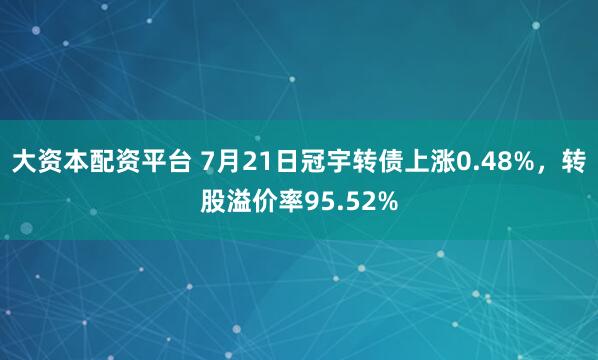 大资本配资平台 7月21日冠宇转债上涨0.48%，转股溢价率95.52%