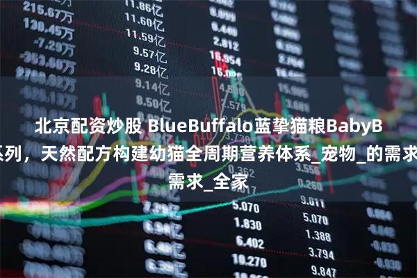 北京配资炒股 BlueBuffalo蓝挚猫粮BabyBlue 系列，天然配方构建幼猫全周期营养体系_宠物_的需求_全家