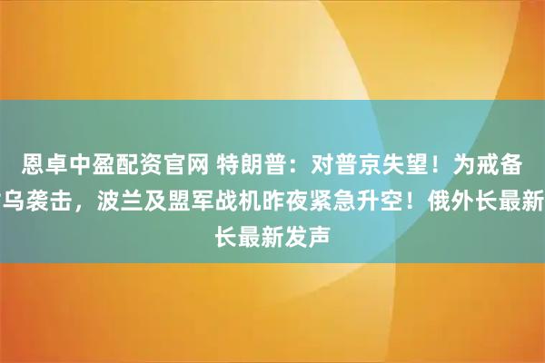 恩卓中盈配资官网 特朗普：对普京失望！为戒备俄对乌袭击，波兰及盟军战机昨夜紧急升空！俄外长最新发声