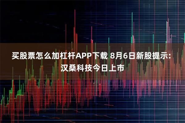 买股票怎么加杠杆APP下载 8月6日新股提示: 汉桑科技今日上市