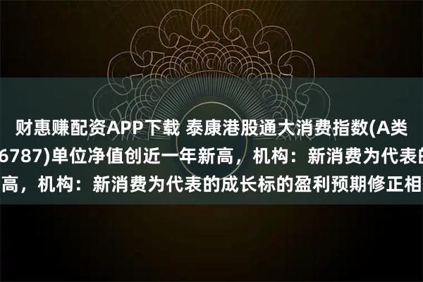 财惠赚配资APP下载 泰康港股通大消费指数(A类：006786；C类：006787)单位净值创近一年新高，机构：新消费为代表的成长标的盈利预期修正相对充分