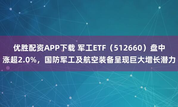 优胜配资APP下载 军工ETF（512660）盘中涨超2.0%，国防军工及航空装备呈现巨大增长潜力