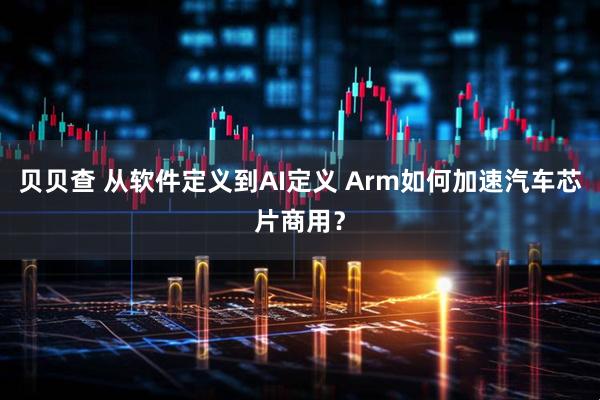 贝贝查 从软件定义到AI定义 Arm如何加速汽车芯片商用？
