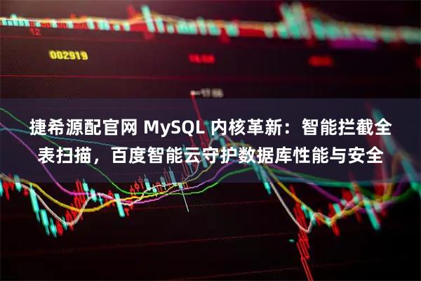 捷希源配官网 MySQL 内核革新：智能拦截全表扫描，百度智能云守护数据库性能与安全
