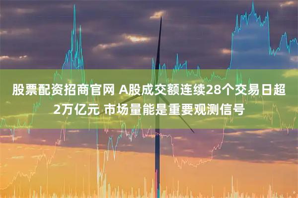 股票配资招商官网 A股成交额连续28个交易日超2万亿元 市场量能是重要观测信号