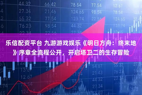 乐信配资平台 九游游戏娱乐《明日方舟：终末地》序章全流程公开，开启塔卫二的生存冒险