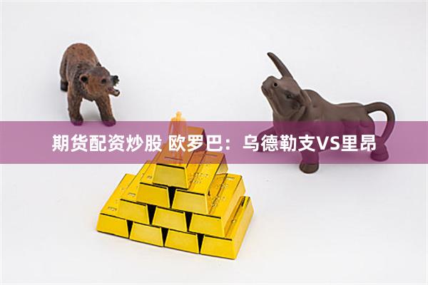 期货配资炒股 欧罗巴：乌德勒支VS里昂