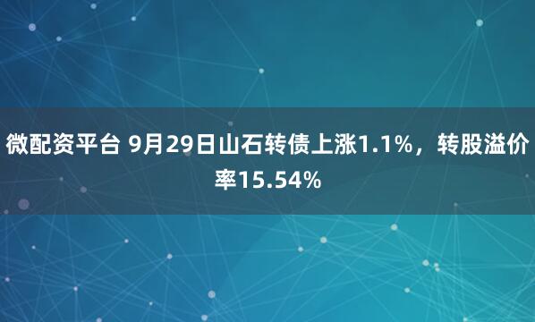 微配资平台 9月29日山石转债上涨1.1%，转股溢价率15.54%