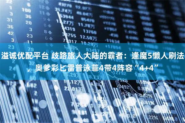 溢诚优配平台 歧路旅人大陆的霸者：逢魔5懒人刷法，奥爹彩匕雷普泳菲4带4阵容“4+4”
