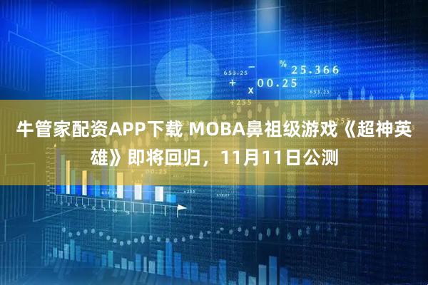 牛管家配资APP下载 MOBA鼻祖级游戏《超神英雄》即将回归，11月11日公测