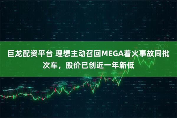 巨龙配资平台 理想主动召回MEGA着火事故同批次车，股价已创近一年新低