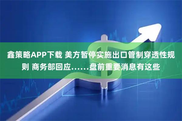 鑫策略APP下载 美方暂停实施出口管制穿透性规则 商务部回应……盘前重要消息有这些