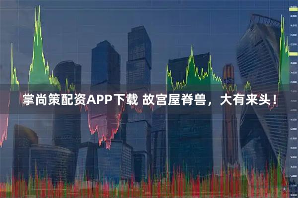 掌尚策配资APP下载 故宫屋脊兽，大有来头！