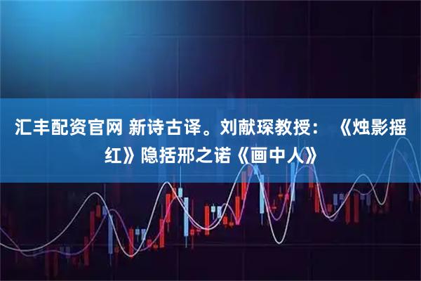 汇丰配资官网 新诗古译。刘献琛教授： 《烛影摇红》隐括邢之诺《画中人》