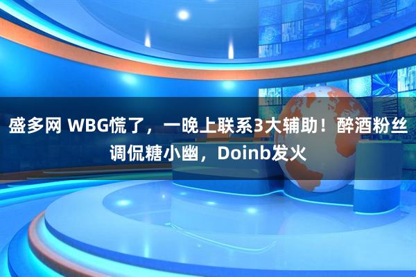 盛多网 WBG慌了，一晚上联系3大辅助！醉酒粉丝调侃糖小幽，Doinb发火