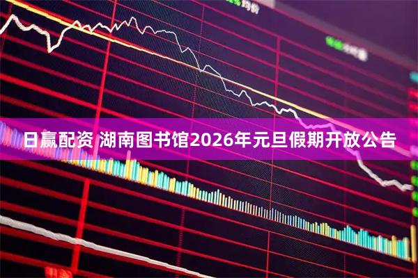 日赢配资 湖南图书馆2026年元旦假期开放公告