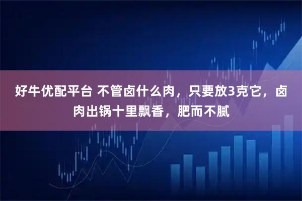 好牛优配平台 不管卤什么肉，只要放3克它，卤肉出锅十里飘香，肥而不腻