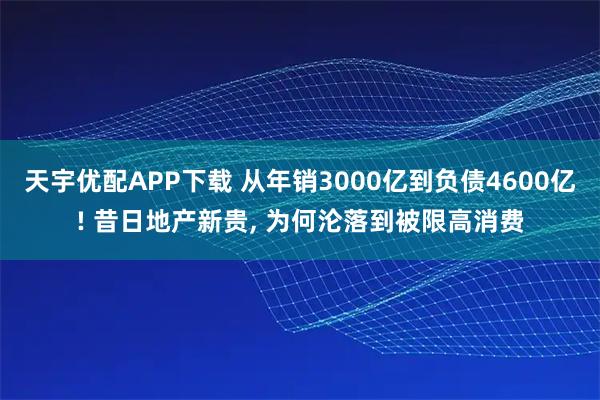 天宇优配APP下载 从年销3000亿到负债4600亿! 昔日地产新贵, 为何沦落到被限高消费