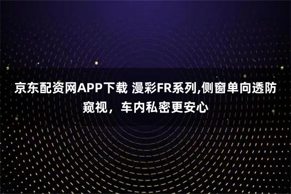 京东配资网APP下载 漫彩FR系列,侧窗单向透防窥视，车内私密更安心