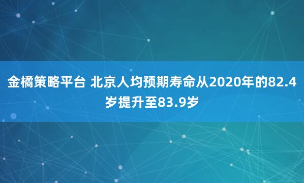 金橘策略平台 北京人均预期寿命从2020年的82.4岁提升至83.9岁