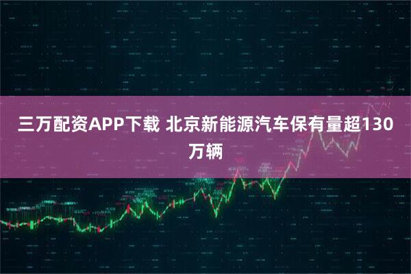 三万配资APP下载 北京新能源汽车保有量超130万辆