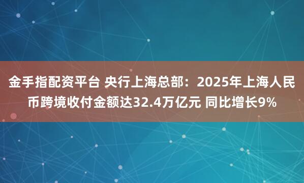 金手指配资平台 央行上海总部：2025年上海人民币跨境收付金额达32.4万亿元 同比增长9%