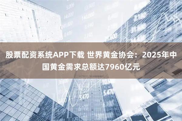 股票配资系统APP下载 世界黄金协会：2025年中国黄金需求总额达7960亿元
