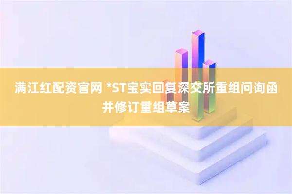 满江红配资官网 *ST宝实回复深交所重组问询函并修订重组草案