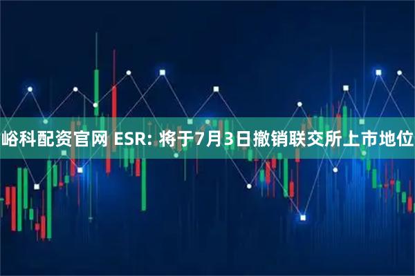 峪科配资官网 ESR: 将于7月3日撤销联交所上市地位