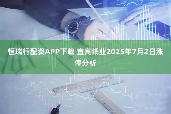 恒瑞行配资APP下载 宜宾纸业2025年7月2日涨停分析