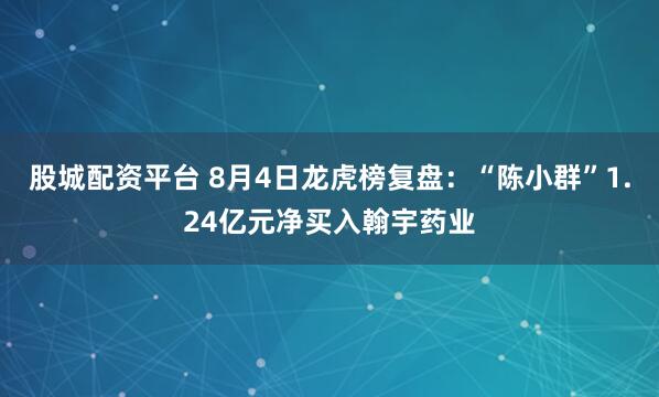 股城配资平台 8月4日龙虎榜复盘：“陈小群”1.24亿元净买入翰宇药业