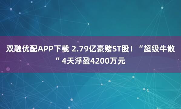 双融优配APP下载 2.79亿豪赌ST股！“超级牛散”4天浮盈4200万元