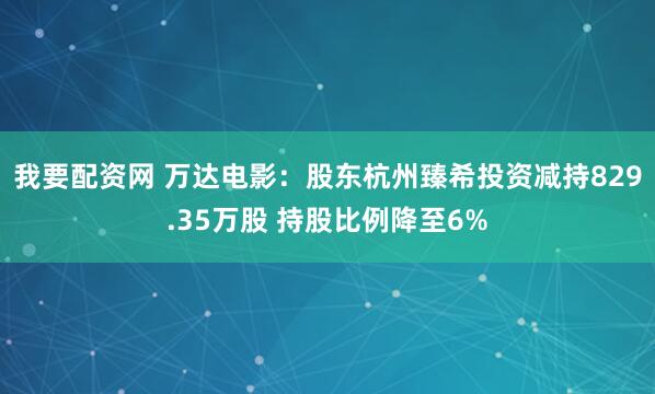 我要配资网 万达电影：股东杭州臻希投资减持829.35万股 持股比例降至6%