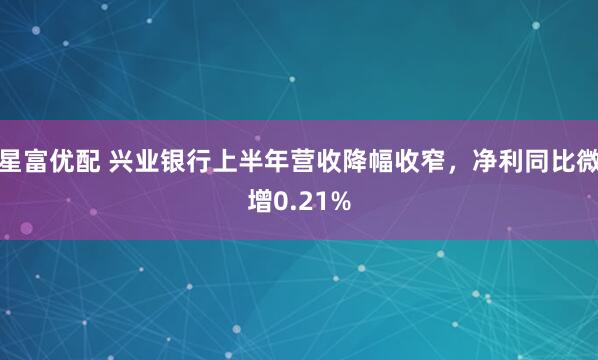 星富优配 兴业银行上半年营收降幅收窄，净利同比微增0.21%