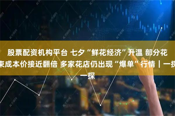 股票配资机构平台 七夕“鲜花经济”升温 部分花束成本价接近翻倍 多家花店仍出现“爆单”行情｜一探