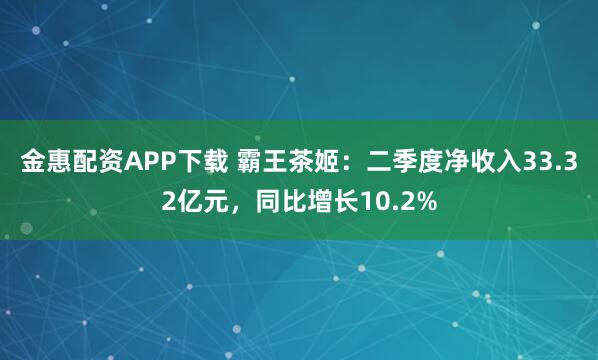 金惠配资APP下载 霸王茶姬:二季度净收入33.32亿元,同比增长10.2%