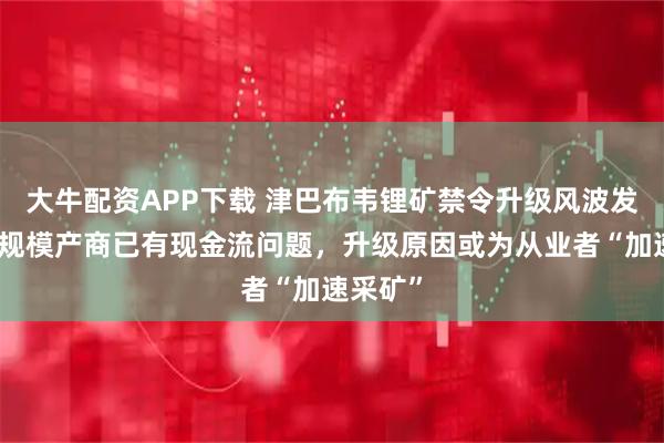 大牛配资APP下载 津巴布韦锂矿禁令升级风波发酵：小规模产商已有现金流问题，升级原因或为从业者“加速采矿”