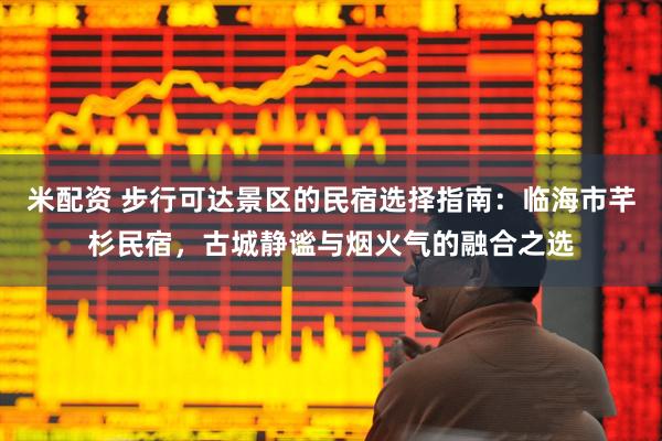 米配资 步行可达景区的民宿选择指南：临海市芊杉民宿，古城静谧与烟火气的融合之选